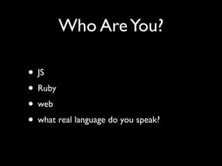 Who Are You?

• JS
• Ruby
• web
• what real language do you speak?
 