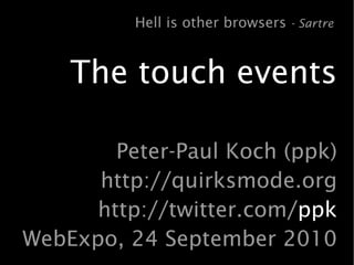 Hell is other browsers - Sartre


    The touch events

        Peter-Paul Koch (ppk)
      http://quirksmode.org
      http://twitter.com/ppk
WebExpo, 24 September 2010
 