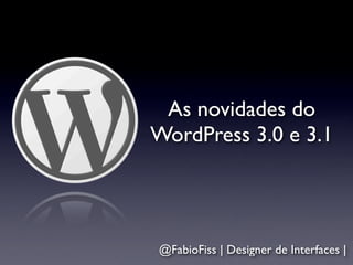 As novidades do
WordPress 3.0 e 3.1




@FabioFiss | Designer de Interfaces |
 