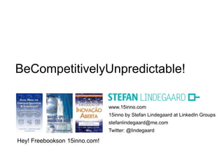 BeCompetitivelyUnpredictable!

                               www.15inno.com
                               15inno by Stefan Lindegaard at LinkedIn Groups
                               stefanlindegaard@me.com
                               Twitter: @lindegaard

Hey! Freebookson 15inno.com!
 