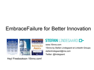 EmbraceFailure for Better Innovation

                               www.15inno.com
                               15inno by Stefan Lindegaard at LinkedIn Groups
                               stefanlindegaard@me.com
                               Twitter: @lindegaard

Hey! Freebookson 15inno.com!
 