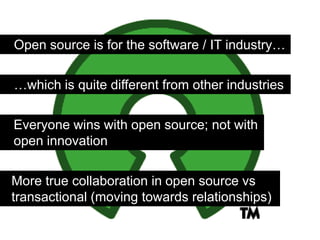 Open source is for the software / IT industry…

…which is quite different from other industries

Everyone wins with open source; not with
open innovation


More true collaboration in open source vs
transactional (moving towards relationships)
 