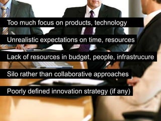 Too much focus on products, technology

Unrealistic expectations on time, resources

Lack of resources in budget, people, infrastrucure

Silo rather than collaborative approaches

Poorly defined innovation strategy (if any)
 