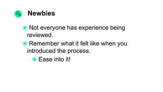Newbies
Not everyone has experience being reviewed.
Remember what it felt like when you
introduced the process.
Ease into it!
 