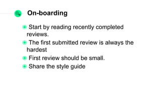On-boarding
Start by reading recently completed reviews.
The first submitted review is always the
hardest
First review should be small.
Share the style guide
 