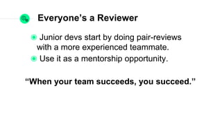 Everyone’s a Reviewer
Junior devs start by doing pair-reviews with a
more experienced teammate.
Use it as a mentorship opportunity.
“When your team succeeds, you succeed.”
 