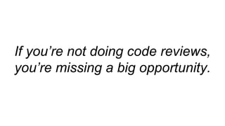 If you’re not doing code reviews,
you’re missing a big
opportunity.
 