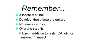 Remember…
Allocate the time
Develop, don’t force the culture
Not one size fits all
Or a one stop fix
Use in addition to tests, QA, etc for maximum
impact
 