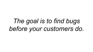 The goal is to find bugs
before your customers do.
 