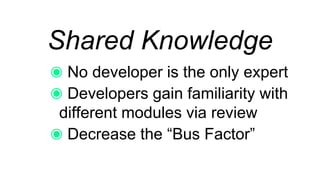 Shared Knowledge
No developer is the only expert
Developers gain familiarity with
different modules via review
Decrease the “Bus Factor”
 