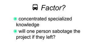 🚍 Factor?
concentrated specialized
knowledge
will one person sabotage the
project if they left?
 