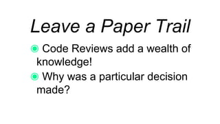 Leave a Paper Trail
Code Reviews add a wealth of
knowledge!
Why was a particular decision
made?
 