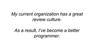 My current organization has a great
review culture.
As a result, I’ve become a better
programmer.
 