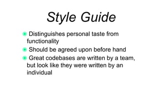 Style Guide
Distinguishes personal taste from
functionality
Should be agreed upon before hand
Great codebases are written by a team, but
look like they were written by an individual
 