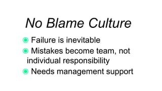 No Blame Culture
Failure is inevitable
Mistakes become team, not
individual responsibility
Needs management support
 
