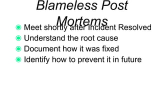 Blameless Post Mortems
Meet shortly after Incident Resolved
Understand the root cause
Document how it was fixed
Identify how to prevent it in future
 