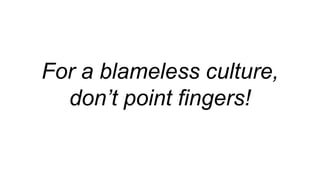 For a blameless culture,
don’t point fingers!
 