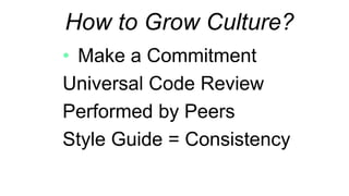 Make a Commitment
Universal Code Review
Performed by Peers
Style Guide = Consistency
How to Grow Culture?
 