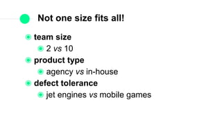 Not one size fits all!
team size
2 vs 10
product type
agency vs in-house
defect tolerance
jet engines vs mobile games
 