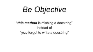 Be Objective
“this method is missing a docstring”
instead of
“you forgot to write a docstring”
 