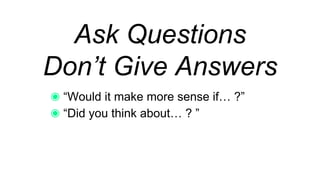Ask Questions
Don’t Give Answers
“Would it make more sense if… ?”
“Did you think about… ? ”
 