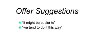 Offer Suggestions
“it might be easier to”
“we tend to do it this way”
 