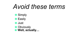 Avoid these terms
Simply
Easily
Just
Obviously
Well, actually…
 