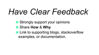 Have Clear Feedback
Strongly support your opinions
Share How & Why
Link to supporting blogs, stackoverflow
examples, or documentation.
 
