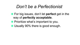 Don’t be a Perfectionist
For big issues, don’t let perfect get in the way
of perfectly acceptable.
Prioritize what’s important to you.
Usually 90% there is good enough.
 