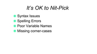 It’s OK to Nit-Pick
Syntax Issues
Spelling Errors
Poor Variable Names
Missing corner-cases
 