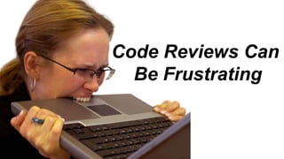 Code Reviews Can
Be Frustrating
 