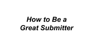 How to Be a
Great Submitter
 