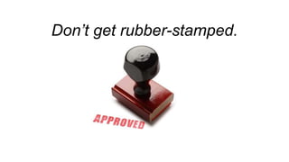 Don’t get rubber-stamped.
 