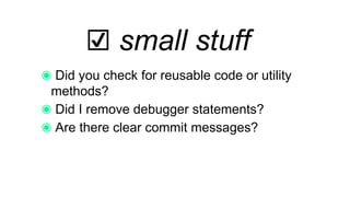 ☑︎ small stuff
Did you check for reusable code or utility
methods?
Did I remove debugger statements?
Are there clear commit messages?
 