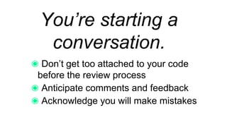 You’re starting a
conversation.
Don’t get too attached to your code
before the review process
Anticipate comments and feedback
Acknowledge you will make mistakes
 