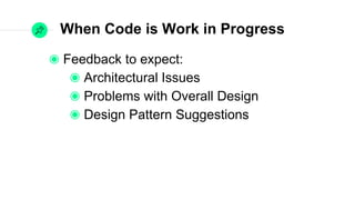When Code is Work in Progress
Feedback to expect:
Architectural Issues
Problems with Overall Design
Design Pattern Suggestions
 