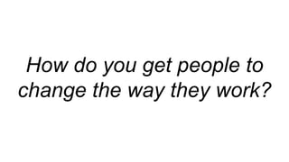 How do you get people to
change the way they work?
 