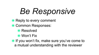 Be Responsive
Reply to every comment
Common Responses:
Resolved
Won’t Fix
If you won’t fix, make sure you’ve come to a
mutual understanding with the reviewer
 