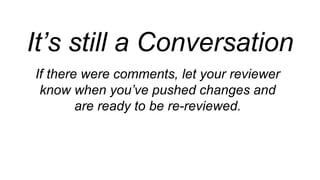 If there were comments, let your reviewer
know when you’ve pushed changes and
are ready to be re-reviewed.
It’s still a Conversation
 
