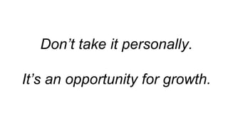 Don’t take it personally.
It’s an opportunity for growth.
 