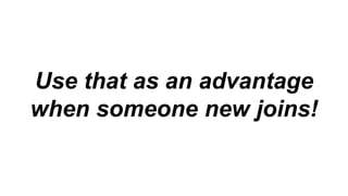 Use that as an advantage
when someone new joins!
 