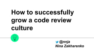 How to successfully
grow a code review
culture
@nnja
Nina Zakharenko
 