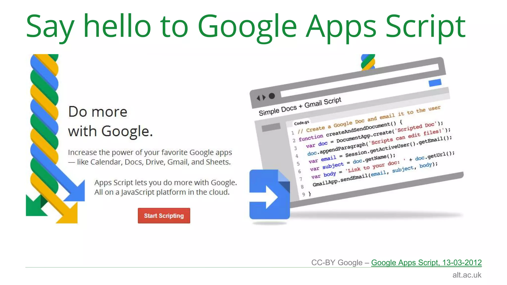 alt.ac.uk 
Code in the cloud 
◊ Standalone Scripts 
script.google.com 
Google Drive > Create > Script 
◊ Container-bound 
– Google Documents, Sheets, Forms 
Tools > Script editor 
– Google Sites 
More > Manage Site > Apps Script 
http://bit.ly/breaking-cell 
 