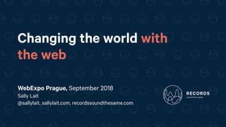 Changing the world with
the web
WebExpo Prague, September 2018
Sally Lait 
@sallylait, sallylait.com, recordssoundthesame.com
 