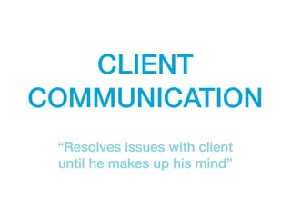 CLIENT
COMMUNICATION
 “Resolves issues with client
 until he makes up his mind”
 