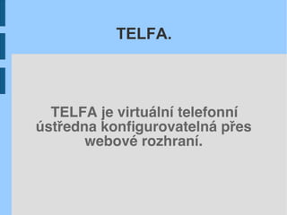 TELFA.



  TELFA je virtuální telefonní
ústředna konﬁgurovatelná přes
       webové rozhraní.
 