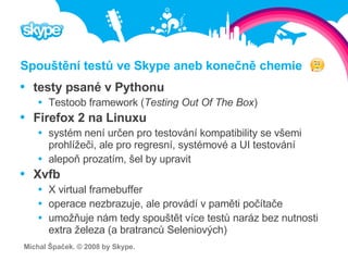 Spouštění testů ve Skype aneb konečně chemie <ul><li>testy psané v Pythonu </li></ul><ul><ul><li>Testoob framework ( Testi...