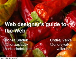 Web designerʼs guide to
    the Web
    Honza Sládek        Ondřej Válka
    @honzasladek        @ondrejvalka
    honzasladek.com        valka.info

http://ﬂic.kr/p/6ZMFj
 