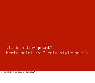 <link	
  media="print"	
  
     href="print.css"	
  rel="stylesheet">



- pamatujete na tiskove stylopisy?
 