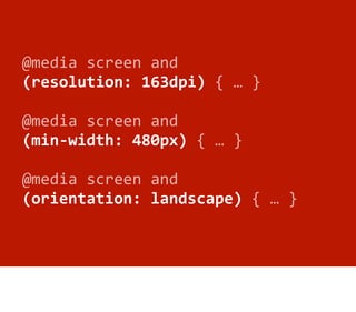 @media	
  screen	
  and
(resolution:	
  163dpi)	
  {	
  …	
  }

@media	
  screen	
  and
(min-­‐width:	
  480px)	
  {	
  …	...